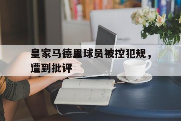 半岛体育app下载-皇家马德里球员被控犯规，遭到批评-半岛体育app下载