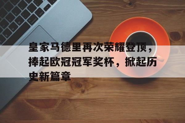 体育娱乐-皇家马德里再次荣耀登顶，捧起欧冠冠军奖杯，掀起历史新篇章的简单介绍-体育娱乐