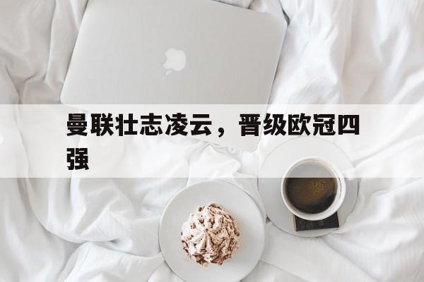 半岛体育app-曼联壮志凌云，晋级欧冠四强-半岛体育app