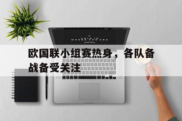 欧国联小组赛热身，各队备战备受关注的简单介绍