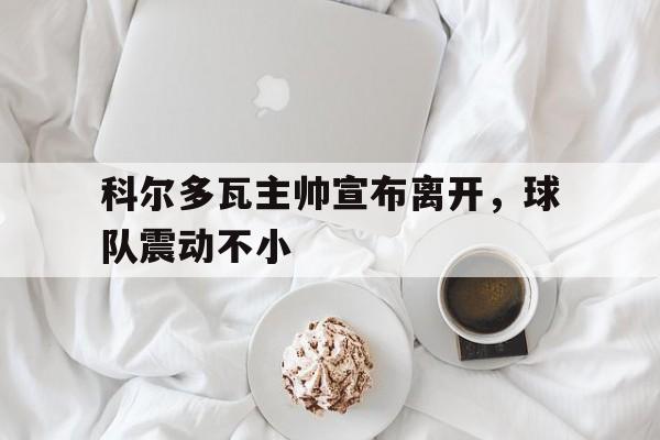 半岛体育app下载-科尔多瓦主帅宣布离开，球队震动不小-半岛体育app下载
