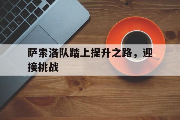 半岛体育app-包含萨索洛队踏上提升之路，迎接挑战的词条-半岛体育app