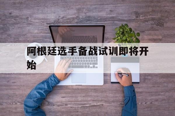 半岛体育app-阿根廷选手备战试训即将开始-半岛体育app