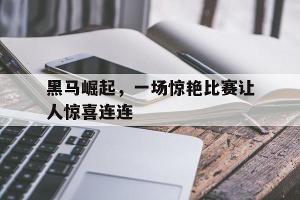 体育娱乐-黑马崛起，一场惊艳比赛让人惊喜连连-体育娱乐