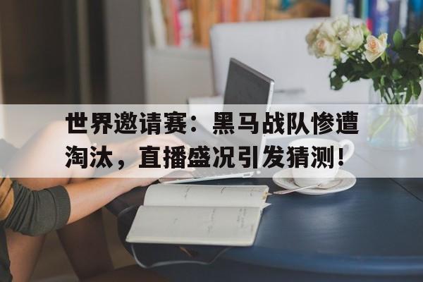 世界邀请赛：黑马战队惨遭淘汰，直播盛况引发猜测！