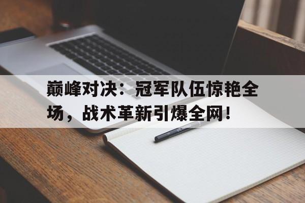 巅峰对决：冠军队伍惊艳全场，战术革新引爆全网！