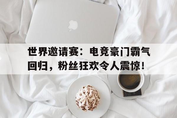 世界邀请赛：电竞豪门霸气回归，粉丝狂欢令人震惊！