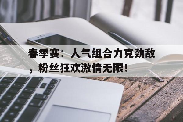 春季赛：人气组合力克劲敌，粉丝狂欢激情无限！