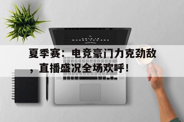 官方网站-夏季赛：电竞豪门力克劲敌，直播盛况全场欢呼！-官方网站