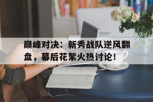 半岛体育app-巅峰对决：新秀战队逆风翻盘，幕后花絮火热讨论！-半岛体育app