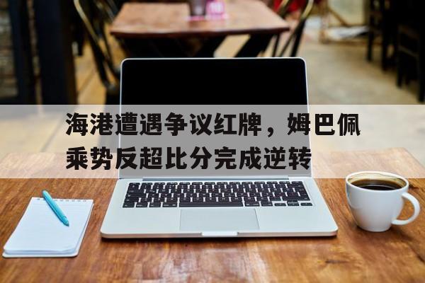 半岛体育app-海港遭遇争议红牌，姆巴佩乘势反超比分完成逆转-半岛体育app