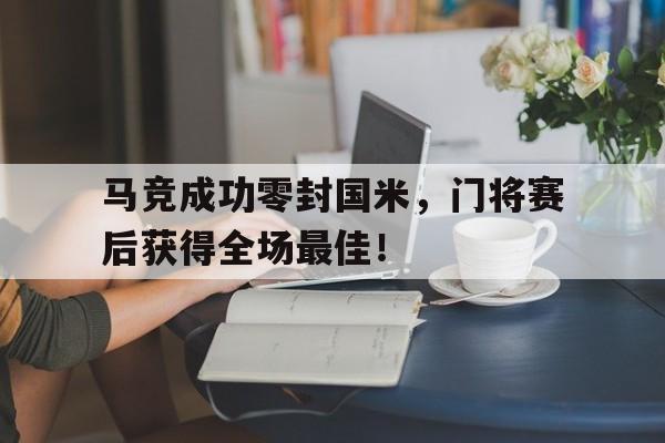 体育娱乐-马竞成功零封国米，门将赛后获得全场最佳！马竞 门将-体育娱乐