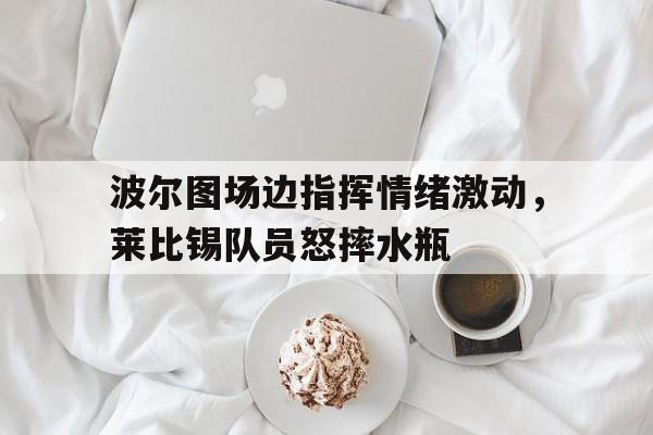 波尔图场边指挥情绪激动，莱比锡队员怒摔水瓶