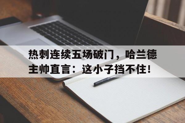 体育娱乐-热刺连续五场破门，哈兰德主帅直言：这小子挡不住！-体育娱乐