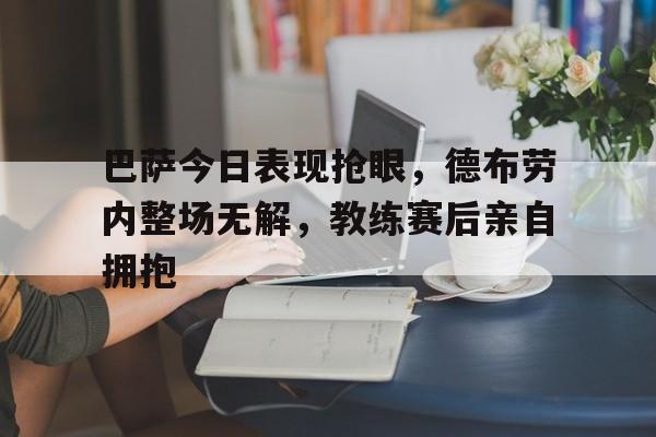 半岛体育app-巴萨今日表现抢眼，德布劳内整场无解，教练赛后亲自拥抱-半岛体育app