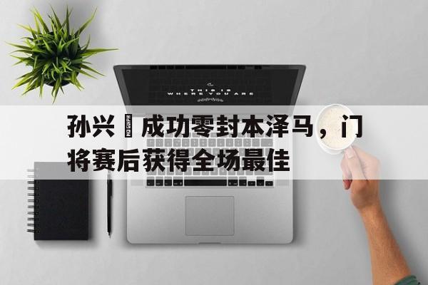 半岛体育app-孙兴慜成功零封本泽马，门将赛后获得全场最佳孙兴慜能在现在的皇马巴萨和马竞打上主力吗?-半岛体育app
