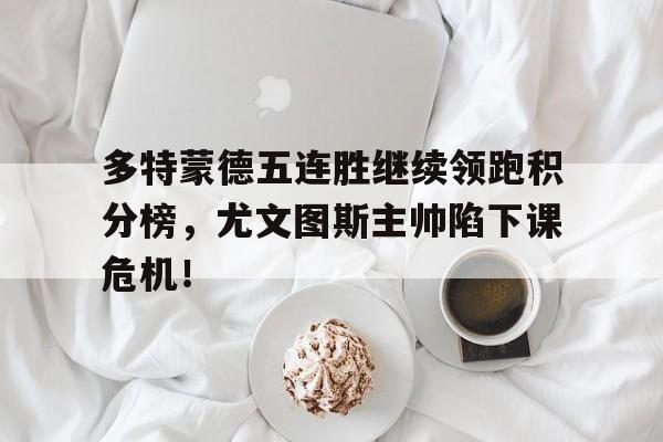 多特蒙德五连胜继续领跑积分榜，尤文图斯主帅陷下课危机！