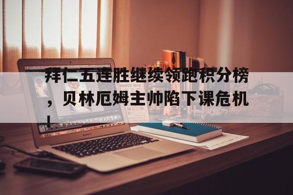 拜仁五连胜继续领跑积分榜，贝林厄姆主帅陷下课危机！
