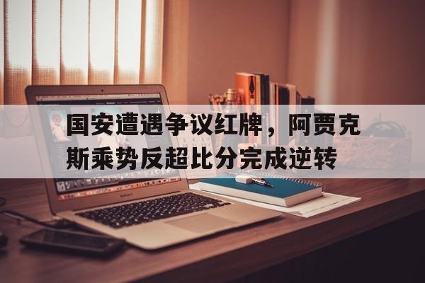 半岛体育app下载-国安遭遇争议红牌，阿贾克斯乘势反超比分完成逆转-半岛体育app下载