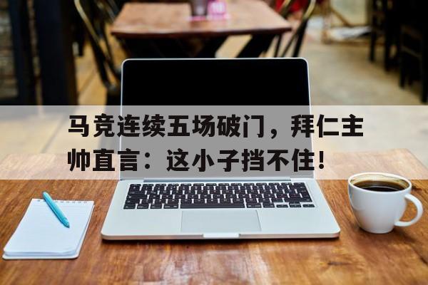 体育娱乐-马竞连续五场破门，拜仁主帅直言：这小子挡不住！-体育娱乐
