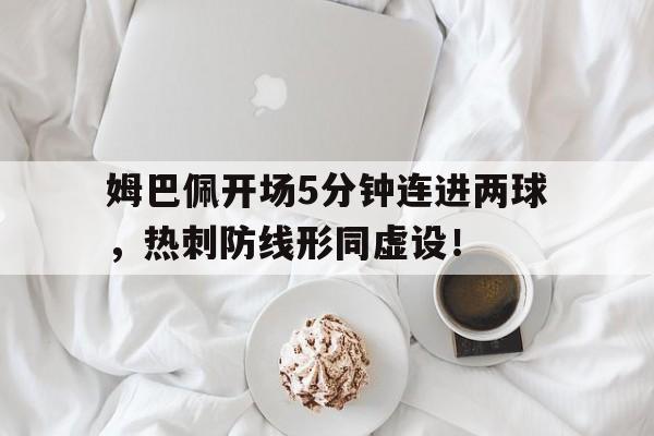 半岛体育app下载-姆巴佩开场5分钟连进两球，热刺防线形同虚设！-半岛体育app下载
