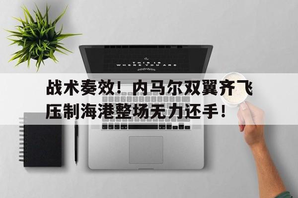 战术奏效！内马尔双翼齐飞压制海港整场无力还手！