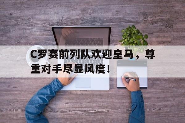 体育娱乐-C罗赛前列队欢迎皇马，尊重对手尽显风度！-体育娱乐