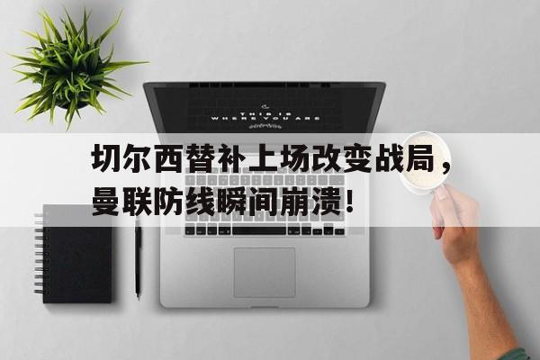 半岛体育app-切尔西替补上场改变战局，曼联防线瞬间崩溃！切尔西替补上场改变战局,曼联防线瞬间崩溃的原因-半岛体育app