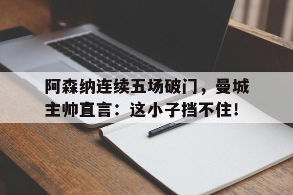 阿森纳连续五场破门，曼城主帅直言：这小子挡不住！
