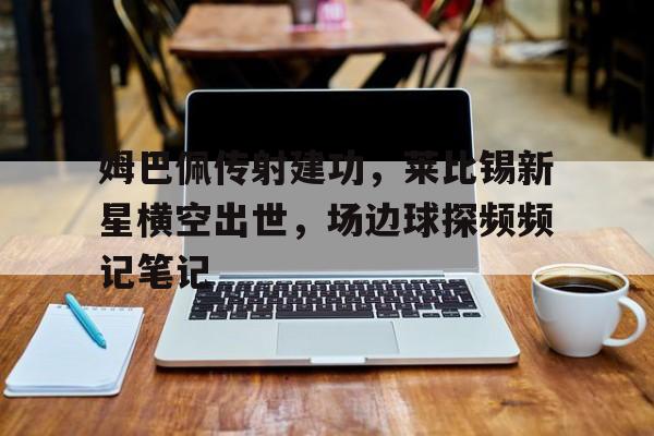 半岛体育app-姆巴佩传射建功，莱比锡新星横空出世，场边球探频频记笔记-半岛体育app