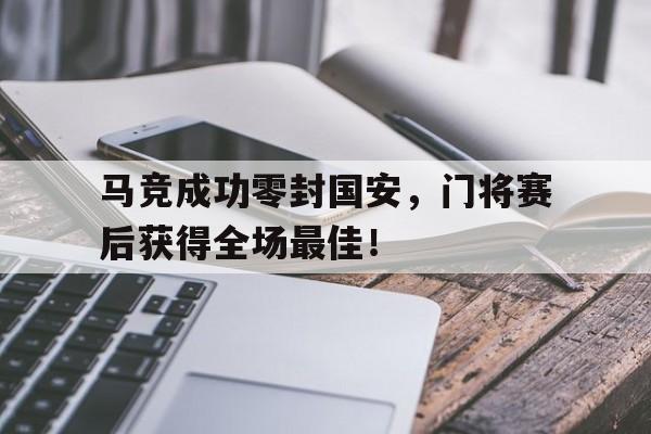 半岛体育app-马竞成功零封国安，门将赛后获得全场最佳！马竞成功零封国安,门将赛后获得全场最佳球员-半岛体育app