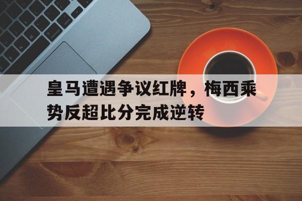体育娱乐-皇马遭遇争议红牌，梅西乘势反超比分完成逆转-体育娱乐