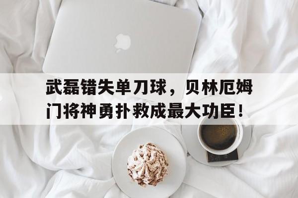武磊错失单刀球，贝林厄姆门将神勇扑救成最大功臣！