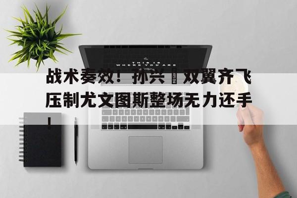 战术奏效！孙兴慜双翼齐飞压制尤文图斯整场无力还手！孙兴慜向国足下战书