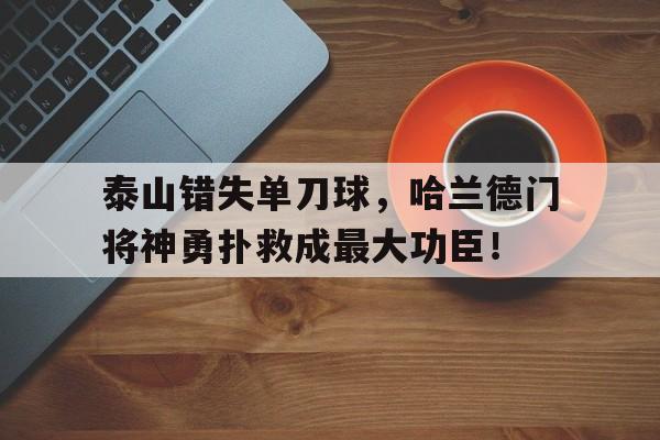 体育娱乐-泰山错失单刀球，哈兰德门将神勇扑救成最大功臣！-体育娱乐