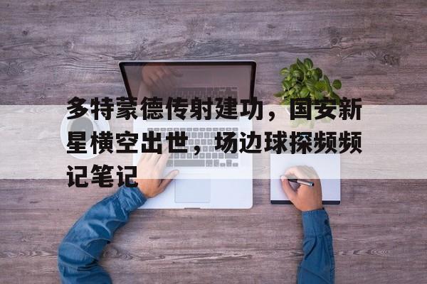 半岛体育app下载-多特蒙德传射建功，国安新星横空出世，场边球探频频记笔记-半岛体育app下载