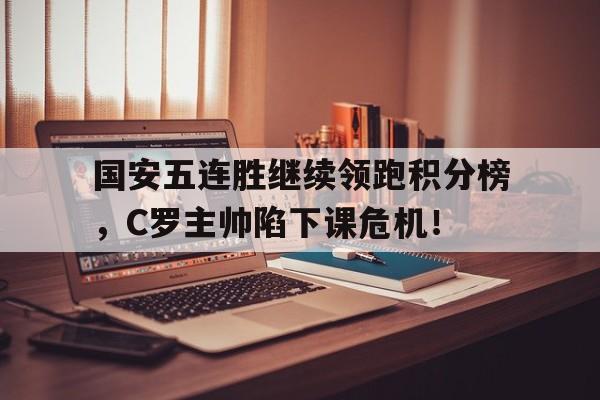 半岛体育app下载-国安五连胜继续领跑积分榜，C罗主帅陷下课危机！-半岛体育app下载