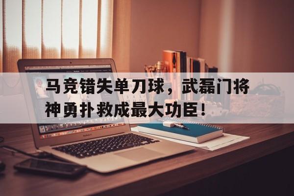 官方网站-马竞错失单刀球，武磊门将神勇扑救成最大功臣！-官方网站