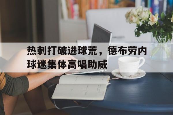 体育娱乐-热刺打破进球荒，德布劳内球迷集体高唱助威-体育娱乐