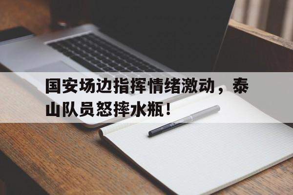 国安场边指挥情绪激动，泰山队员怒摔水瓶！