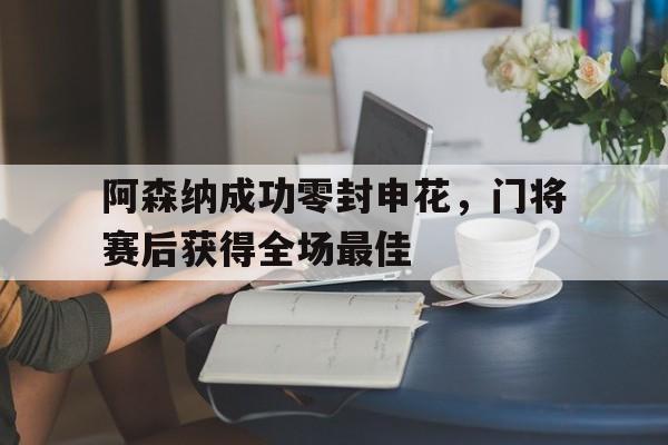 半岛体育app下载-阿森纳成功零封申花，门将赛后获得全场最佳-半岛体育app下载