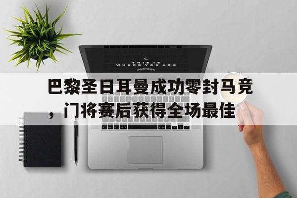 半岛体育app下载-巴黎圣日耳曼成功零封马竞，门将赛后获得全场最佳-半岛体育app下载