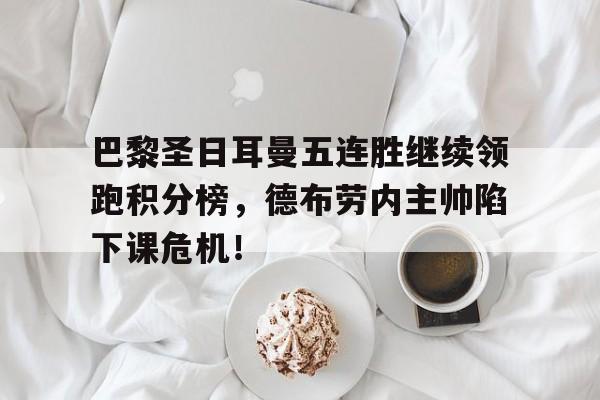 官方网站-巴黎圣日耳曼五连胜继续领跑积分榜，德布劳内主帅陷下课危机！布雷斯特对巴黎圣日耳曼-官方网站