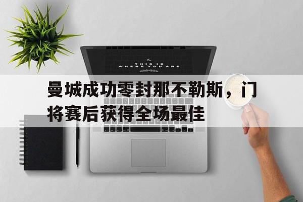 半岛体育app下载-曼城成功零封那不勒斯，门将赛后获得全场最佳曼城成功零封那不勒斯,门将赛后获得全场最佳进球-半岛体育app下载