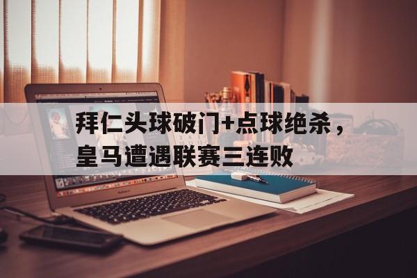 拜仁头球破门+点球绝杀，皇马遭遇联赛三连败