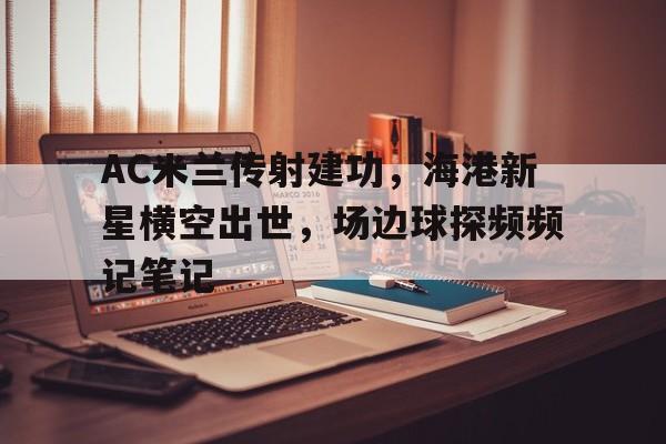 官方网站-AC米兰传射建功，海港新星横空出世，场边球探频频记笔记ac米兰四大铁血后卫-官方网站