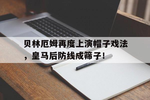 贝林厄姆再度上演帽子戏法，皇马后防线成筛子！