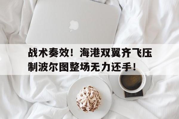 战术奏效！海港双翼齐飞压制波尔图整场无力还手！战术小队怎么呼叫空袭