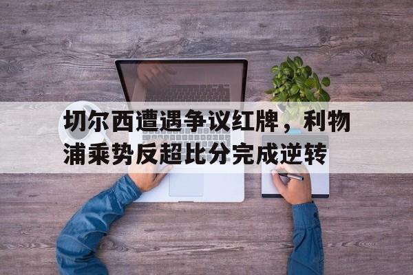 半岛体育app-切尔西遭遇争议红牌，利物浦乘势反超比分完成逆转昨晚切尔西和利物浦谁赢了-半岛体育app