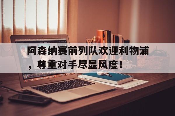 半岛体育app-阿森纳赛前列队欢迎利物浦，尊重对手尽显风度！阿森纳利物浦全场回放-半岛体育app